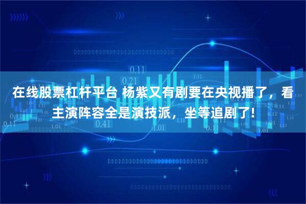 在线股票杠杆平台 杨紫又有剧要在央视播了，看主演阵容全是演技派，坐等追剧了!