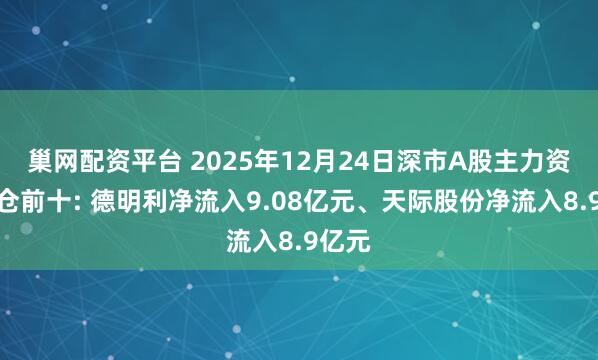 巢网配资平台 2025年12月24日深市A股主力资金增仓前十: 德明利净流入9.08亿元、天际股份净流入8.9亿元