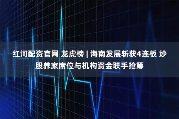 红河配资官网 龙虎榜 | 海南发展斩获4连板 炒股养家席位与机构资金联手抢筹