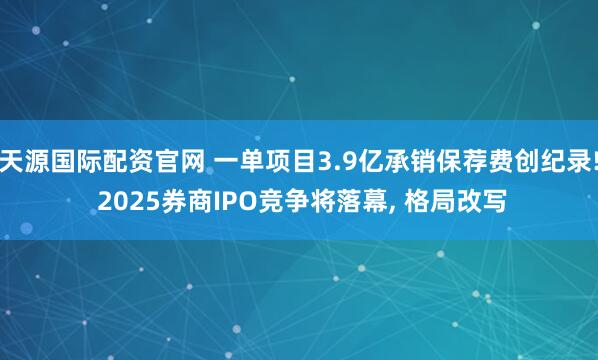 天源国际配资官网 一单项目3.9亿承销保荐费创纪录! 2025券商IPO竞争将落幕, 格局改写