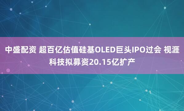 中盛配资 超百亿估值硅基OLED巨头IPO过会 视涯科技拟募资20.15亿扩产