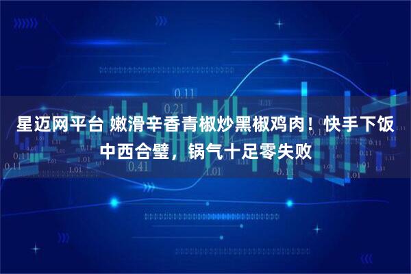 星迈网平台 嫩滑辛香青椒炒黑椒鸡肉！快手下饭中西合璧，锅气十足零失败