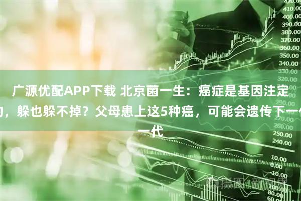 广源优配APP下载 北京菌一生：癌症是基因注定的，躲也躲不掉？父母患上这5种癌，可能会遗传下一代