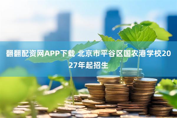 翻翻配资网APP下载 北京市平谷区国农港学校2027年起招生