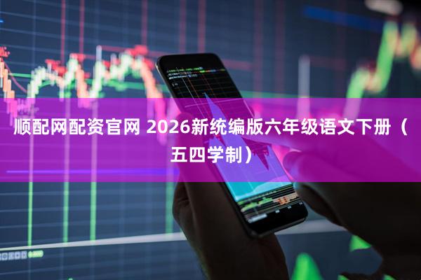 顺配网配资官网 2026新统编版六年级语文下册（五四学制）