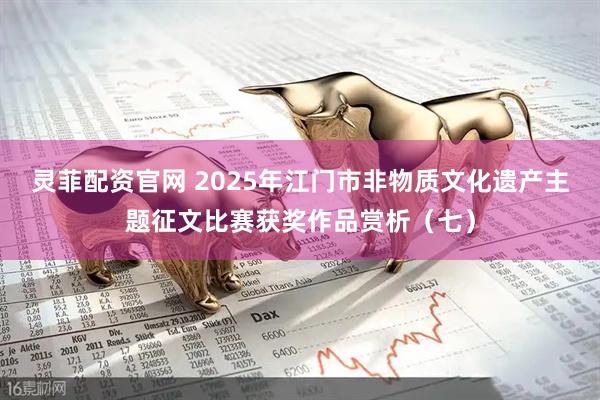 灵菲配资官网 2025年江门市非物质文化遗产主题征文比赛获奖作品赏析（七）