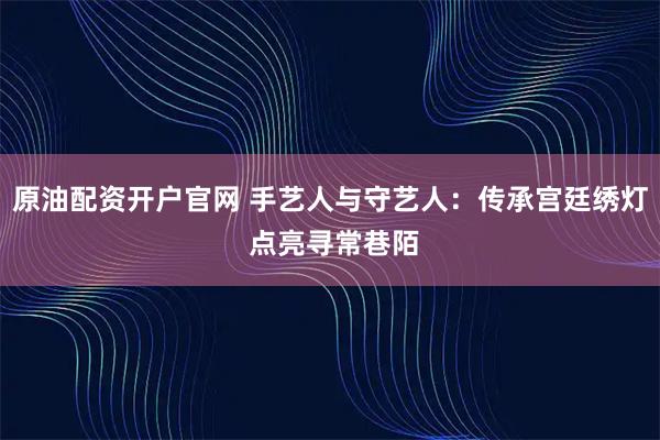 原油配资开户官网 手艺人与守艺人：传承宫廷绣灯 点亮寻常巷陌