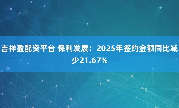 吉祥盈配资平台 保利发展：2025年签约金额同比减少21.67%