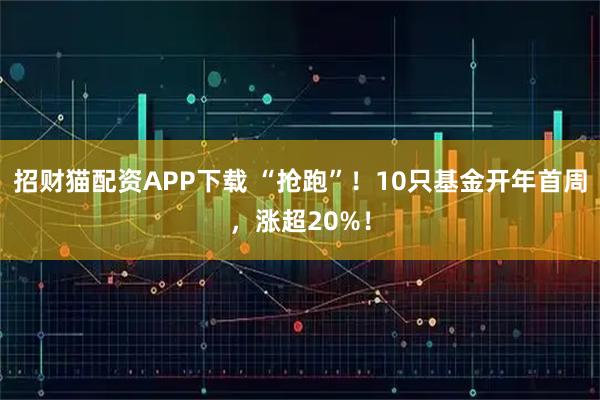 招财猫配资APP下载 “抢跑”！10只基金开年首周，涨超20%！
