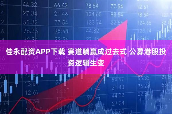佳永配资APP下载 赛道躺赢成过去式 公募港股投资逻辑生变