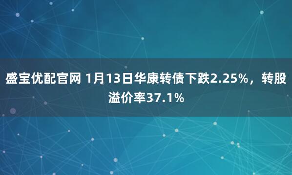 盛宝优配官网 1月13日华康转债下跌2.25%，转股溢价率37.1%