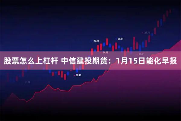 股票怎么上杠杆 中信建投期货：1月15日能化早报
