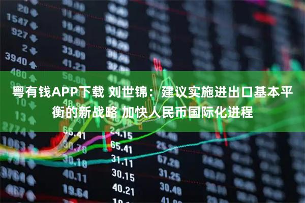 粤有钱APP下载 刘世锦：建议实施进出口基本平衡的新战略 加快人民币国际化进程