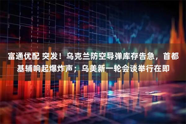 富通优配 突发！乌克兰防空导弹库存告急，首都基辅响起爆炸声；乌美新一轮会谈举行在即