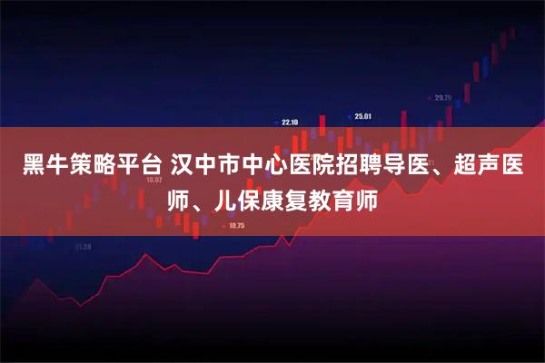 黑牛策略平台 汉中市中心医院招聘导医、超声医师、儿保康复教育师