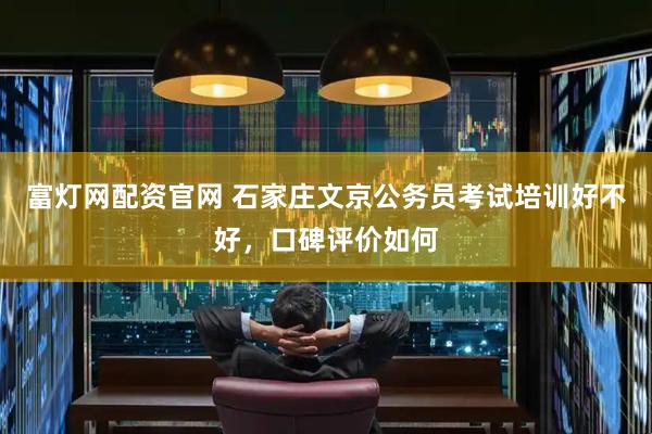 富灯网配资官网 石家庄文京公务员考试培训好不好，口碑评价如何