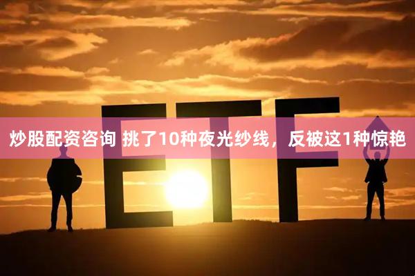 炒股配资咨询 挑了10种夜光纱线，反被这1种惊艳