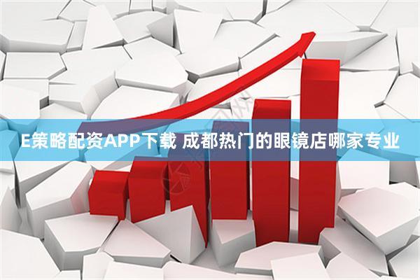 E策略配资APP下载 成都热门的眼镜店哪家专业