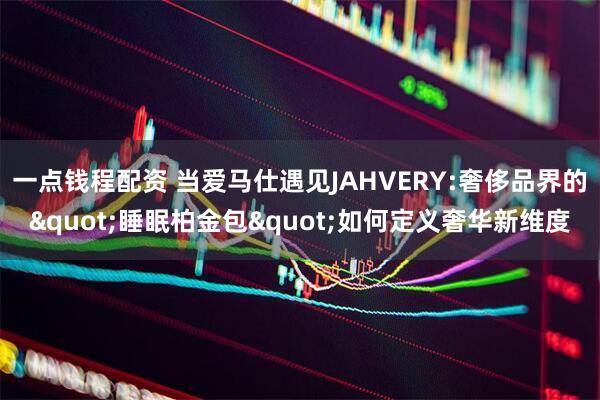 一点钱程配资 当爱马仕遇见JAHVERY:奢侈品界的"睡眠柏金包"如何定义奢华新维度