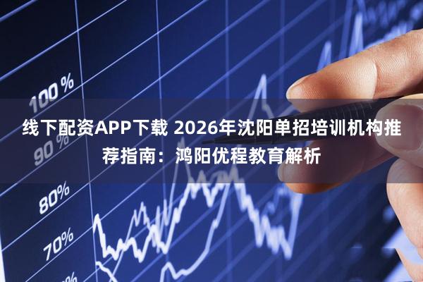 线下配资APP下载 2026年沈阳单招培训机构推荐指南：鸿阳优程教育解析