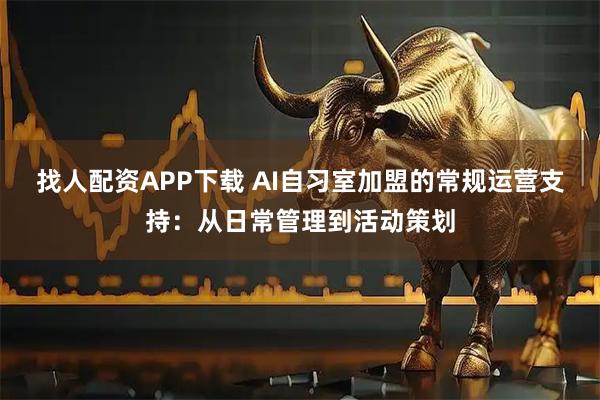 找人配资APP下载 AI自习室加盟的常规运营支持：从日常管理到活动策划