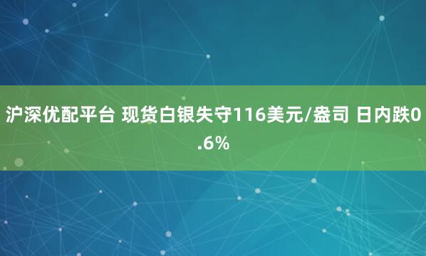 沪深优配平台 现货白银失守116美元/盎司 日内跌0.6%