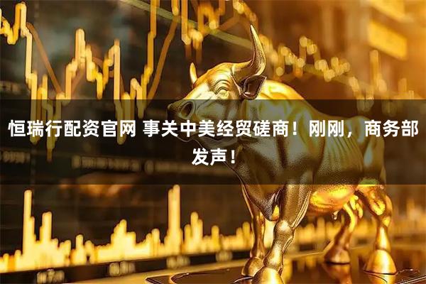 恒瑞行配资官网 事关中美经贸磋商！刚刚，商务部发声！