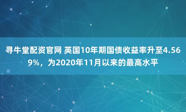 寻牛堂配资官网 英国10年期国债收益率升至4.569%，为2020年11月以来的最高水平
