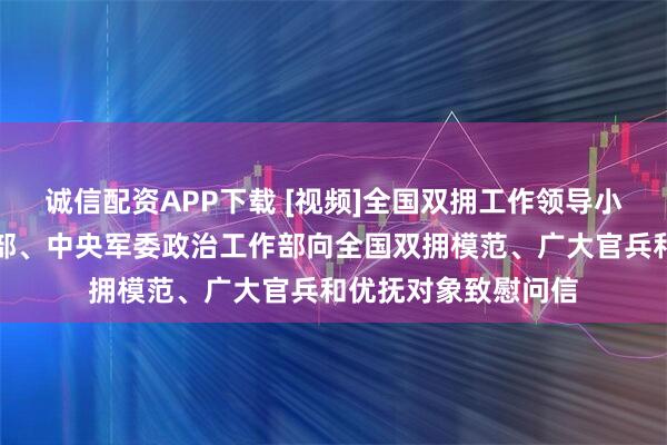 诚信配资APP下载 [视频]全国双拥工作领导小组、退役军人事务部、中央军委政治工作部向全国双拥模范、广大官兵和优抚对象致慰问信