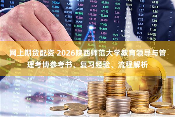网上期货配资 2026陕西师范大学教育领导与管理考博参考书、复习经验、流程解析