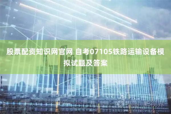 股票配资知识网官网 自考07105铁路运输设备模拟试题及答案