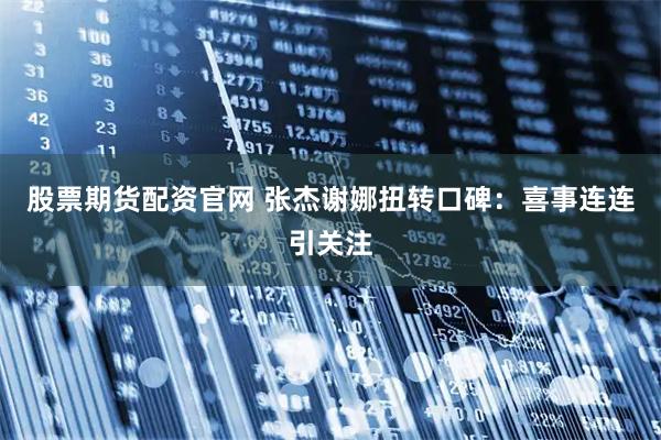 股票期货配资官网 张杰谢娜扭转口碑：喜事连连引关注