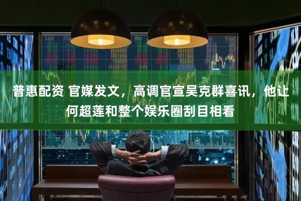 普惠配资 官媒发文，高调官宣吴克群喜讯，他让何超莲和整个娱乐圈刮目相看
