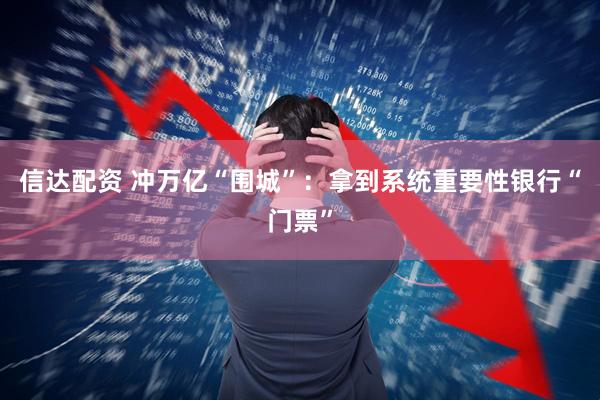 信达配资 冲万亿“围城”：拿到系统重要性银行“门票”