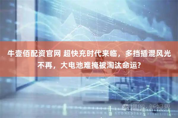 牛壹佰配资官网 超快充时代来临，多挡插混风光不再，大电池难掩被淘汰命运?