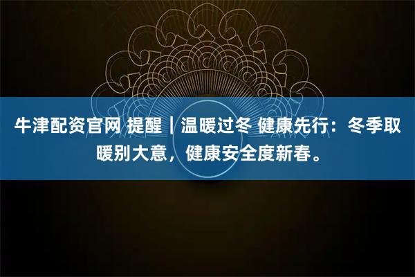 牛津配资官网 提醒｜温暖过冬 健康先行：冬季取暖别大意，健康安全度新春。