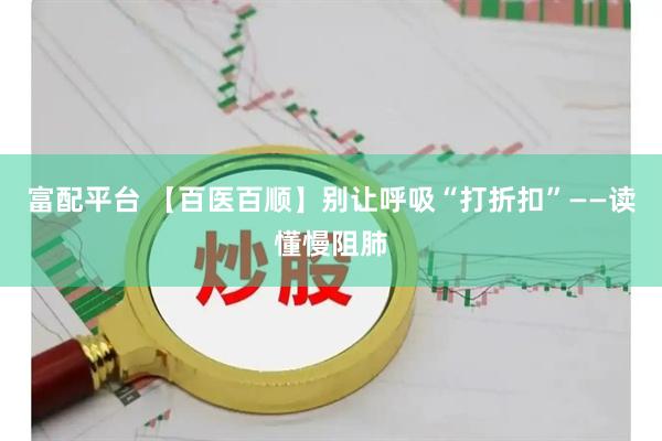 富配平台 【百医百顺】别让呼吸“打折扣”——读懂慢阻肺
