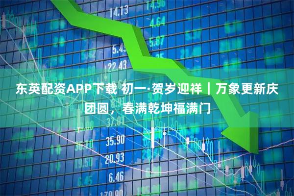 东英配资APP下载 初一·贺岁迎祥｜万象更新庆团圆，春满乾坤福满门