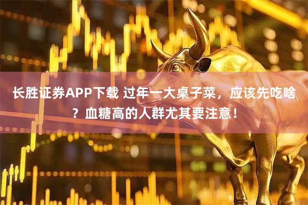 长胜证券APP下载 过年一大桌子菜，应该先吃啥？血糖高的人群尤其要注意！
