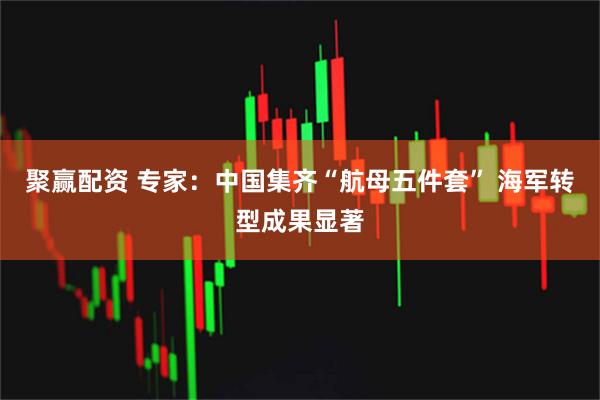 聚赢配资 专家：中国集齐“航母五件套” 海军转型成果显著