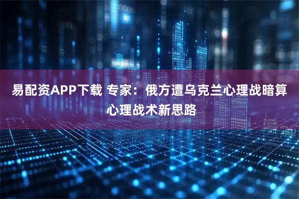 易配资APP下载 专家：俄方遭乌克兰心理战暗算 心理战术新思路